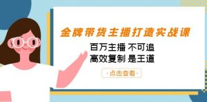 金牌带货主播打造实战课：百万主播 不可追，高效复制 是王道（10节课）-游客之家