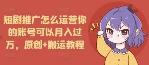 短剧推广怎么运营你的账号可以月入过万，原创+搬运教程-游客之家