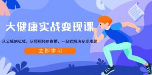 大健康实战变现课：从公域到私域，从短视频到直播，一站式解决变现难题-游客之家