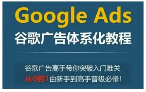 Google Ads谷歌广告体系化教程，谷歌广告高手带你突破入门难关，从0到1由新手到高手晋级必修-游客之家