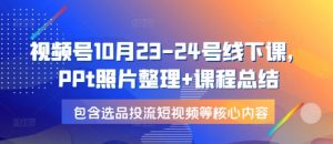 视频号10月23-24号线下课，PPt照片整理+课程总结，包含选品投流短视频等核心内容-游客之家