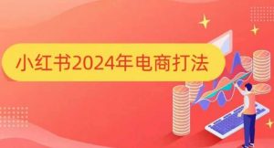 小红书2024年电商打法，手把手教你如何打爆小红书店铺-游客之家