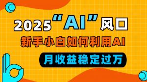 2025“ AI ”风口，新手小白如何利用ai，每月收益稳定过万-游客之家