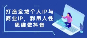 打造全域个人IP与商业IP，利用人性思维做抖音-游客之家