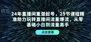 24年直播间重潜起号，29节课程精准助力玩转直播间流量爆流，从零基础小白到流量高手-游客之家