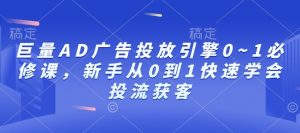 巨量AD广告投放引擎0~1必修课,新手从0到1快速学会投流获客-游客之家