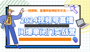 2024视频号直播间爆单闭门实战营，教你如何做视频号，短视频、直播间各种起号方法-游客之家