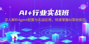 AI+行业实战班，深入解析Agent配置与实战应用，快速掌握AI落地技巧-游客之家
