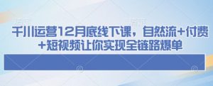 千川运营12月底线下课，自然流+付费+短视频让你实现全链路爆单-游客之家