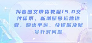 抖音图文带货教程15.0交付体系，新增账号运营锦囊、稳出单进、快速解决账号针对问题-游客之家