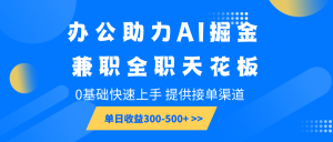 办公助力AI掘金，兼职全职天花板，0基础快速上手，单日收益300-500+-游客之家