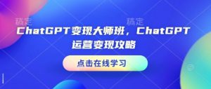 ChatGPT变现大师班，ChatGPT运营变现攻略-游客之家