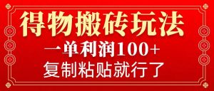 得物搬砖无门槛玩法，一单利润100+，无脑操作会复制粘贴就行-游客之家
