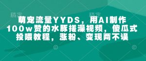 萌宠流量YYDS，用AI制作100w赞的水豚搓澡视频，傻瓜式投喂教程，涨粉、变现两不误-游客之家