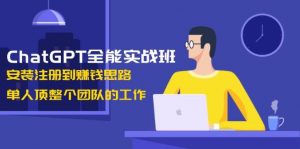 ChatGPT全能实战班，安装注册到赚钱思路，单人顶整个团队的工作-游客之家