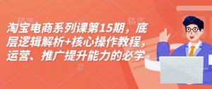 淘宝电商系列课第15期，底层逻辑解析+核心操作教程，运营、推广提升能力的必学课程+配套资料-游客之家
