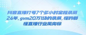 抖音直播打号7个多小时全程录屏24年，gvm20万1场的录屏，懂的都懂直播行业风向标-游客之家