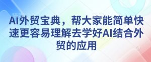 AI外贸宝典，帮大家能简单快速更容易理解去学好AI结合外贸的应用-游客之家