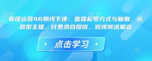 直播运营46期线下课：直播起号方式与复盘、运营型主播、付费混合投放、短视频流量叠-游客之家