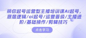 带你起号运营型主播培训课AI起号，底层逻辑/ai起号/运营晋级/主播进阶/基础操作/剪辑技巧-游客之家