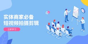 实体商家必备！短视频拍摄剪辑，从基础到进阶 全面提升视频质量与获客效果-游客之家