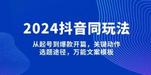 2024抖音同玩法，从起号到爆款开篇，关键动作，选题途径，万能文案模板-游客之家