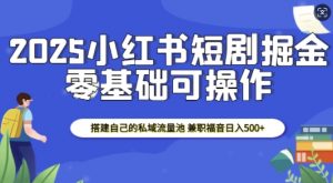 2025小红书短剧掘金，搭建自己的私域流量池，兼职福音日入5张-游客之家