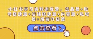小红书学习资料训练营，选品篇+账号搭建篇+店铺搭建篇+内容篇+私域篇+后端升级篇-游客之家
