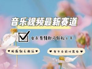 音乐视频赛道最新玩法，纯原创不违规，可所有平台同时发布，会点剪辑即可轻松拿捏-游客之家