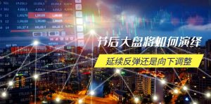 节后大盘将如何演绎，延续反弹还是向下调整，关键时间点和空间位待解-游客之家