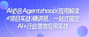Ai必会Agent(应用解读+项目实战)精讲班，一站式搞定AI+行业落地应用实战-游客之家