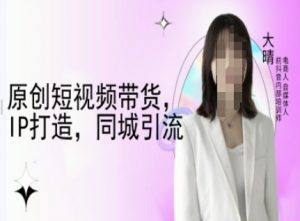 原创短视频带货，IP打造，同城引流-大晴自媒体教程-游客之家
