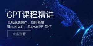 GPT课程精讲，包括系统操作，应用领域，提示词设计，及Excel,PPT制作-游客之家