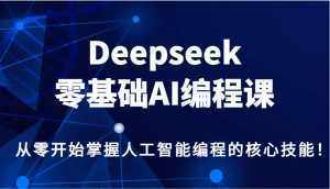 Deepseek零基础AI编程课，从零开始掌握人工智能编程的核心技能！-游客之家