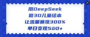 用DeepSeek做3D儿童绘本，让流量暴涨300%，单日变现多张-游客之家