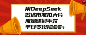 用DeepSeek做城市航拍大片，流量赚到手软，单日变现多张-游客之家