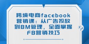 跨境电商facebook营销课：从广告投放到BM管理，全面掌握FB营销技巧-游客之家