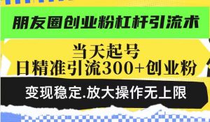 朋友圈创业粉杠杆引流术，投产高轻松日引300+创业粉，变现稳定.放大操...-游客之家
