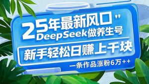 25年最新风口，用DeepSeek做养生号，新手轻松日赚上千块，一条作品涨粉...-游客之家