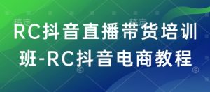 RC抖音直播带货培训班-RC抖音电商教程-游客之家