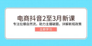 电商抖音2至3月新课：专注拉爆自然流，助力主播破圈，详解新规政策-游客之家