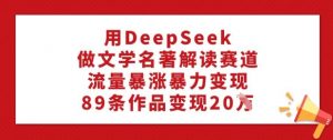 用DeepSeek做文学名著解读赛道，流量暴涨暴力变现，89条作品变现20W-游客之家