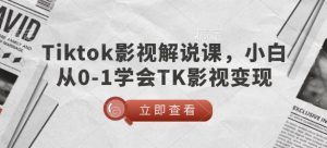 TikTok影视解说课，小白从0-1学会TK影视变现-游客之家