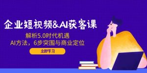 企业短视频&AI获客课：解析5.0时代机遇，AI方法，6步突围与商业定位-游客之家