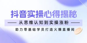 抖音实战心得揭秘，从思维认知到实操涨粉，助力零基础学员打造火爆直播间-游客之家