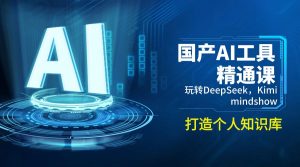 国产AI工具精通课，玩转DeepSeek，Kimi，mindshow，打造个人知识库-游客之家