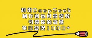 利用DeepSeek制作财运风景视频，引爆你的流量，单日变现多张-游客之家