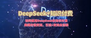 如何使用DeepSeek在知识付费赛道价值变现，引流+变现全流程-游客之家