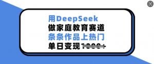 用DeepSeek做家庭教育赛道，条条作品上热门，单日变现多张-游客之家