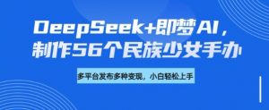 DeepSeek+即梦AI，制作56个民族少女手办，附详细教程+变现方向-游客之家
